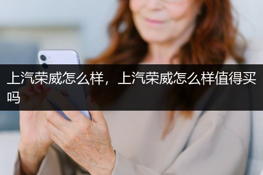 上汽荣威怎么样，上汽荣威怎么样值得买吗